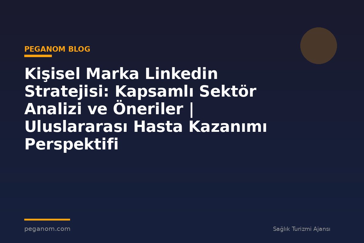 Kişisel Marka Linkedin Stratejisi: Kapsamlı Sektör Analizi ve Öneriler | Uluslararası Hasta Kazanımı Perspektifi