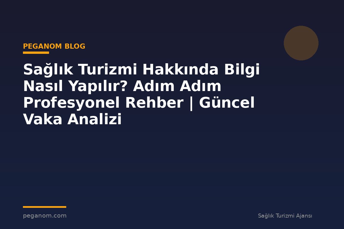 Sağlık Turizmi Hakkında Bilgi Nasıl Yapılır? Adım Adım Profesyonel Rehber | Güncel Vaka Analizi