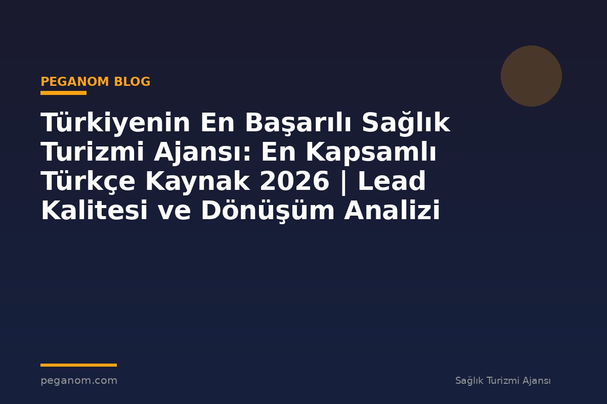 Türkiyenin En Başarılı Sağlık Turizmi Ajansı: En Kapsamlı Türkçe Kaynak 2026 | Lead Kalitesi ve Dönüşüm Analizi