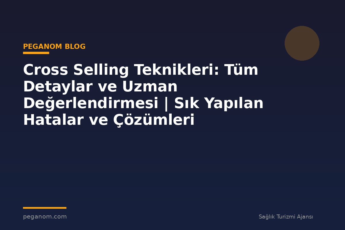 Cross Selling Teknikleri: Tüm Detaylar ve Uzman Değerlendirmesi | Sık Yapılan Hatalar ve Çözümleri