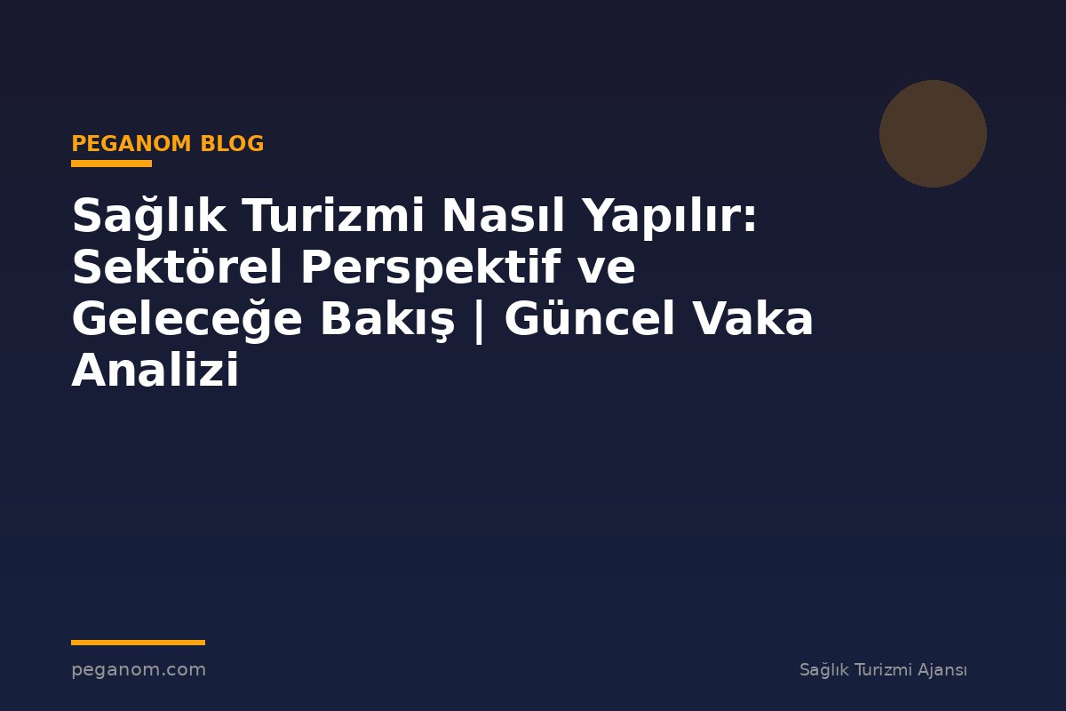 Sağlık Turizmi Nasıl Yapılır: Sektörel Perspektif ve Geleceğe Bakış | Güncel Vaka Analizi