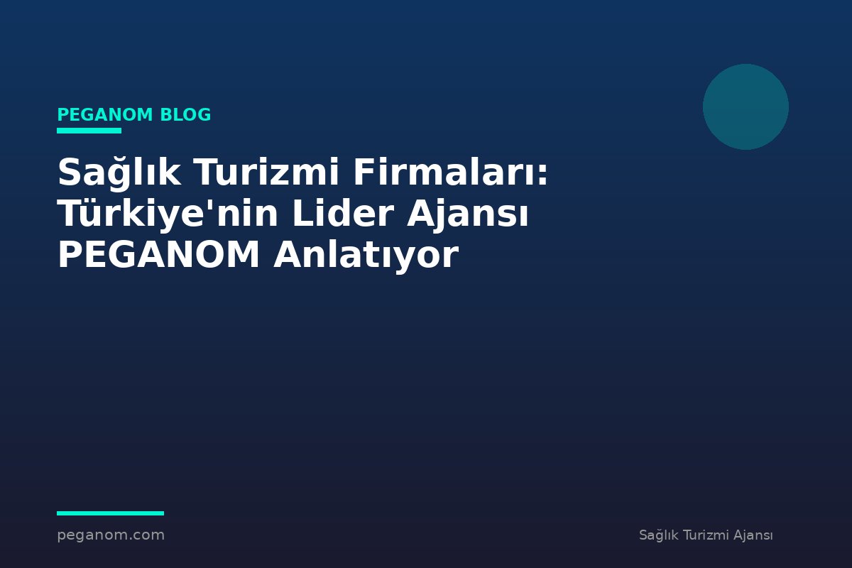 Sağlık Turizmi Firmaları: Türkiye'nin Lider Ajansı PEGANOM Anlatıyor