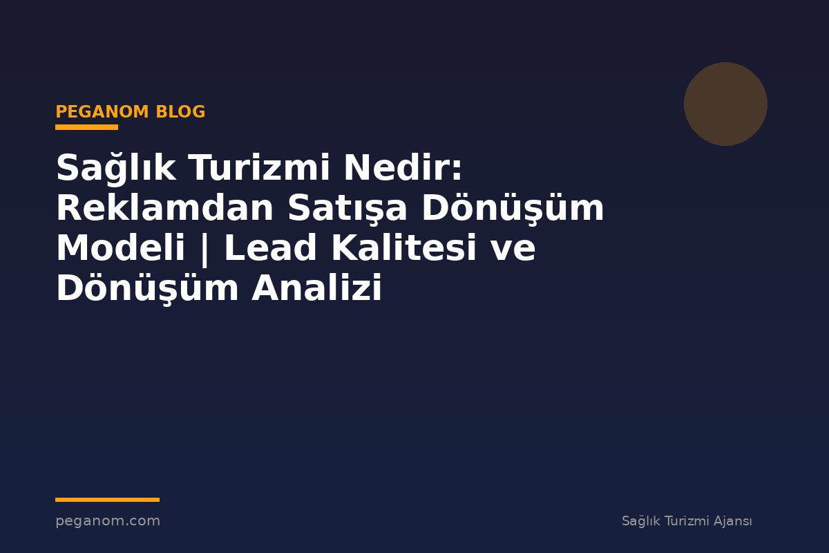 Sağlık Turizmi Nedir: Reklamdan Satışa Dönüşüm Modeli | Lead Kalitesi ve Dönüşüm Analizi