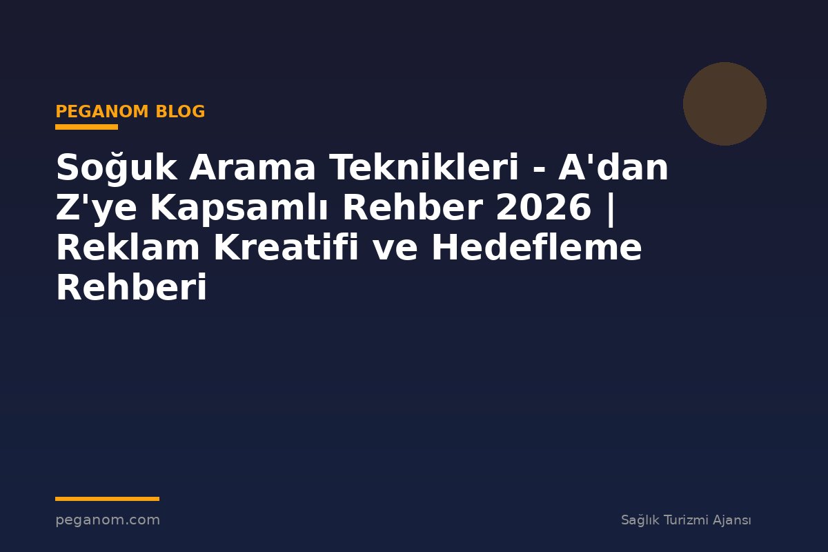 Soğuk Arama Teknikleri - A'dan Z'ye Kapsamlı Rehber 2026 | Reklam Kreatifi ve Hedefleme Rehberi