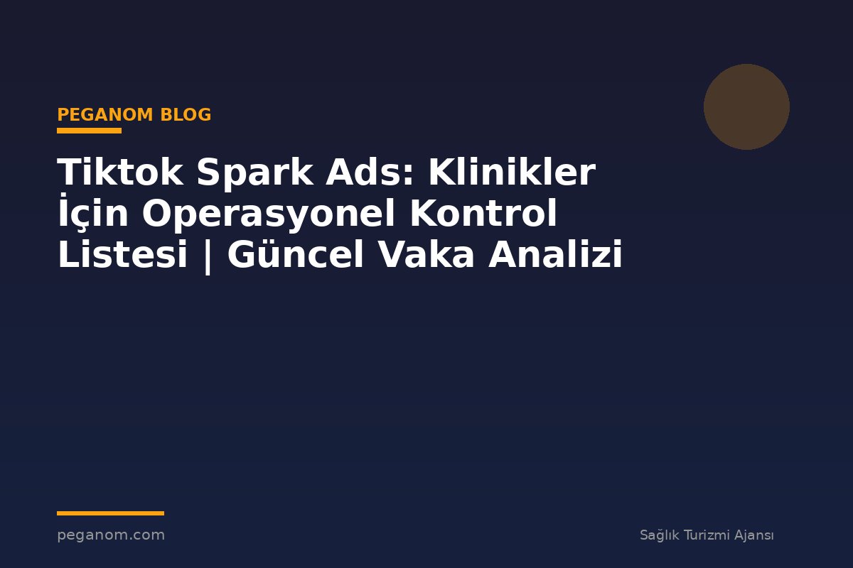 Tiktok Spark Ads: Klinikler İçin Operasyonel Kontrol Listesi | Güncel Vaka Analizi