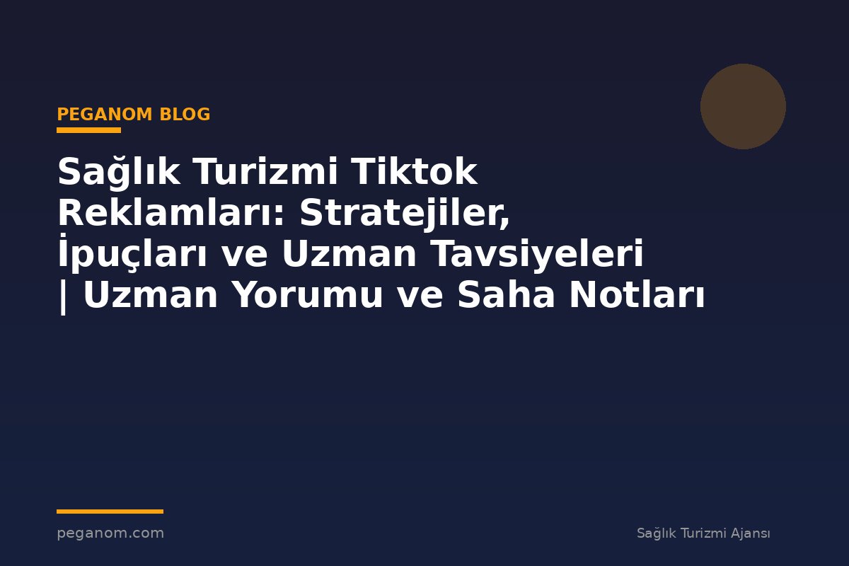 Sağlık Turizmi Tiktok Reklamları: Stratejiler, İpuçları ve Uzman Tavsiyeleri | Uzman Yorumu ve Saha Notları