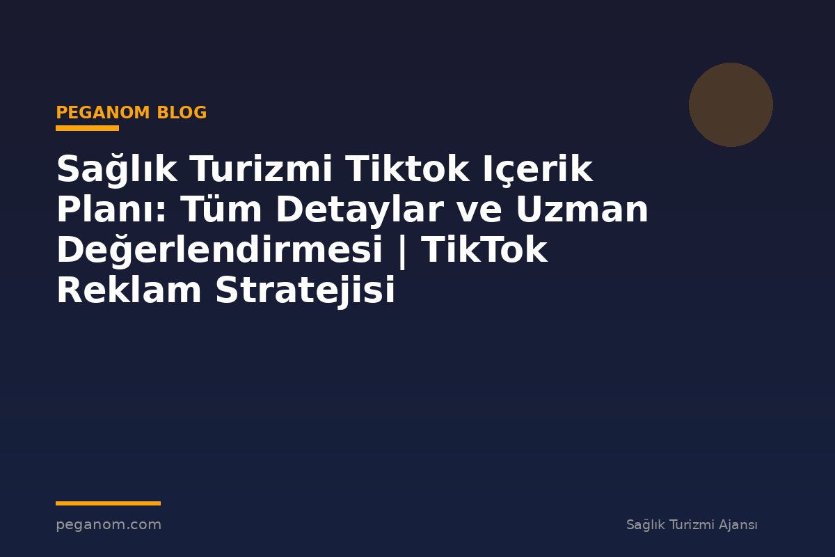 Sağlık Turizmi Tiktok Içerik Planı: Tüm Detaylar ve Uzman Değerlendirmesi | TikTok Reklam Stratejisi