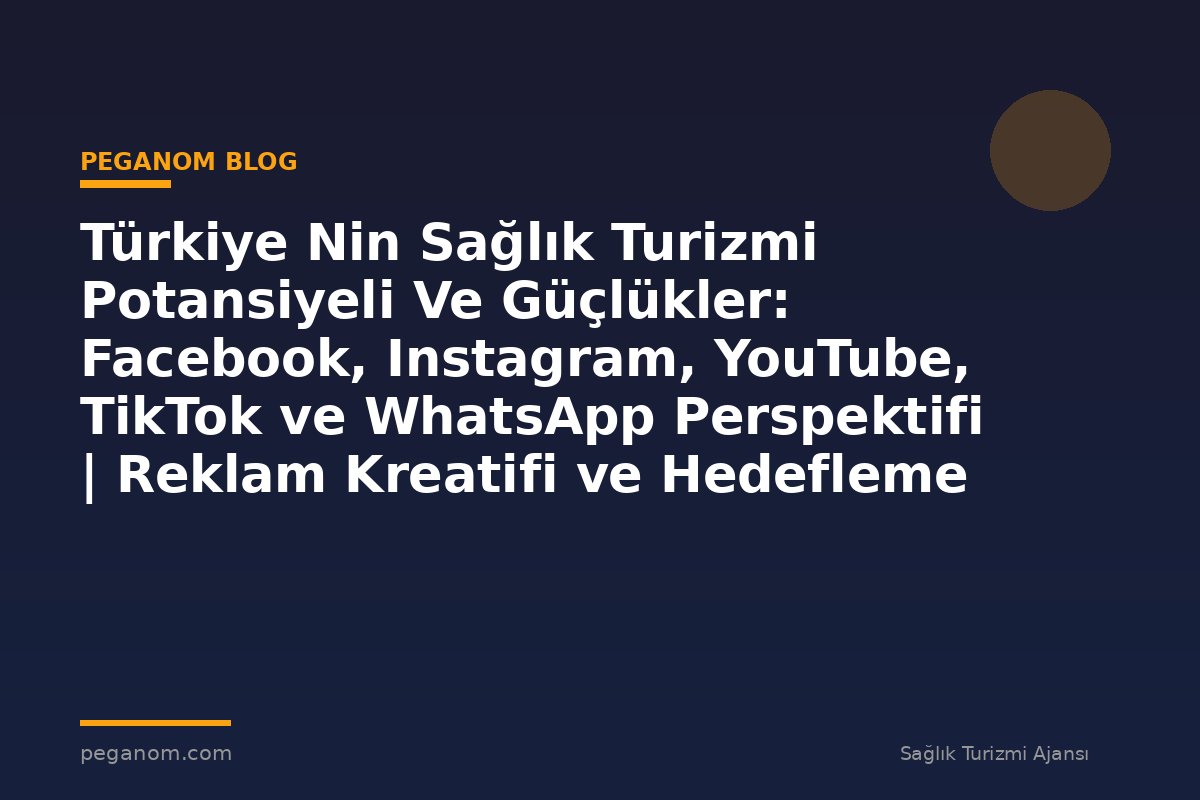 Türkiye Nin Sağlık Turizmi Potansiyeli Ve Güçlükler: Facebook, Instagram, YouTube, TikTok ve WhatsApp Perspektifi | Reklam Kreatifi ve Hedefleme Rehberi
