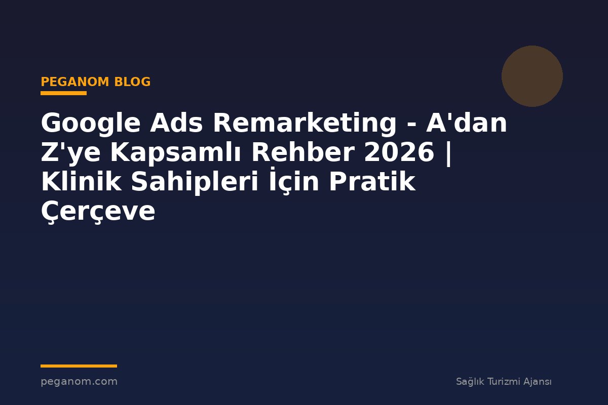 Google Ads Remarketing - A'dan Z'ye Kapsamlı Rehber 2026 | Klinik Sahipleri İçin Pratik Çerçeve