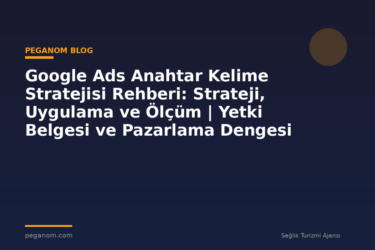 Google Ads Anahtar Kelime Stratejisi Rehberi: Strateji, Uygulama ve Ölçüm | Yetki Belgesi ve Pazarlama Dengesi