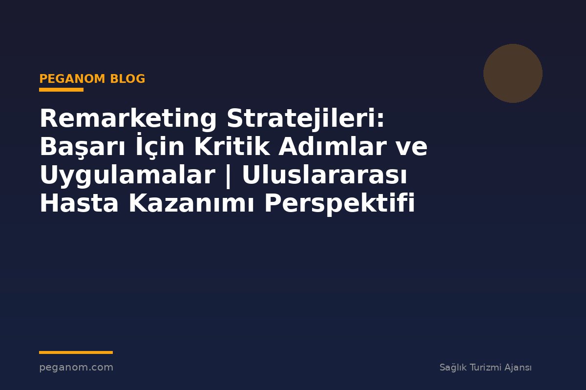 Remarketing Stratejileri: Başarı İçin Kritik Adımlar ve Uygulamalar | Uluslararası Hasta Kazanımı Perspektifi
