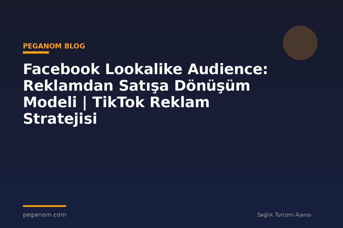 Facebook Lookalike Audience: Reklamdan Satışa Dönüşüm Modeli | TikTok Reklam Stratejisi
