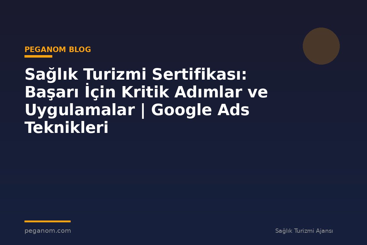Sağlık Turizmi Sertifikası: Başarı İçin Kritik Adımlar ve Uygulamalar | Google Ads Teknikleri