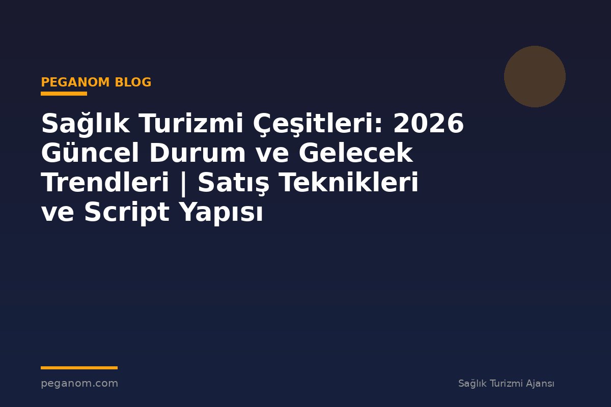 Sağlık Turizmi Çeşitleri: 2026 Güncel Durum ve Gelecek Trendleri | Satış Teknikleri ve Script Yapısı