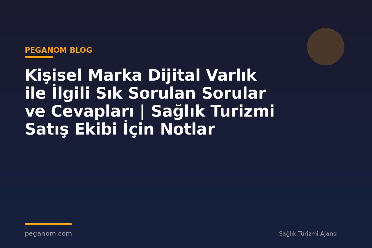 Kişisel Marka Dijital Varlık ile İlgili Sık Sorulan Sorular ve Cevapları | Sağlık Turizmi Satış Ekibi İçin Notlar
