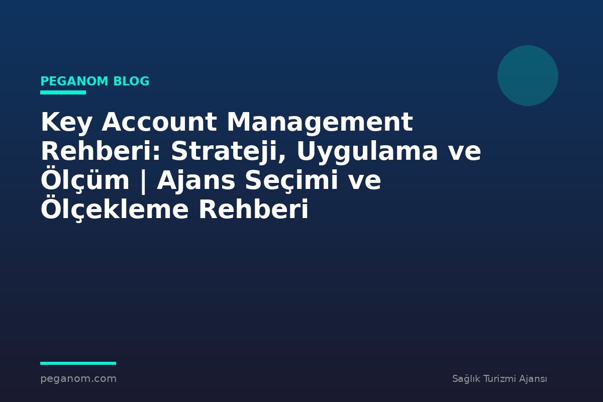 Key Account Management Rehberi: Strateji, Uygulama ve Ölçüm | Ajans Seçimi ve Ölçekleme Rehberi