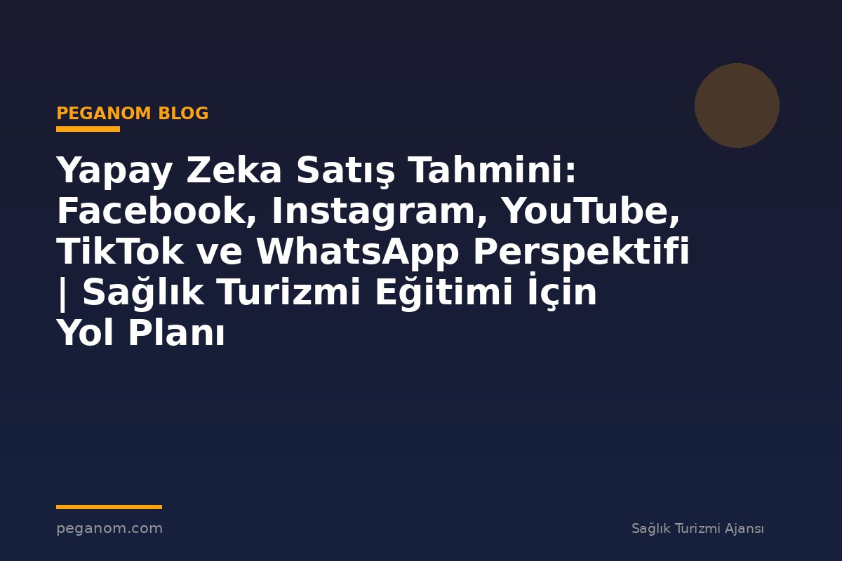 Yapay Zeka Satış Tahmini: Facebook, Instagram, YouTube, TikTok ve WhatsApp Perspektifi | Sağlık Turizmi Eğitimi İçin Yol Planı
