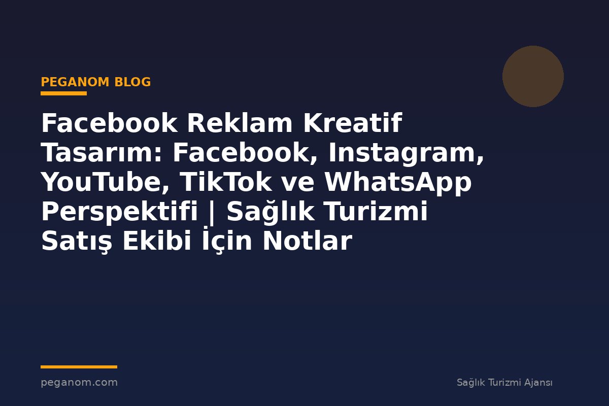 Facebook Reklam Kreatif Tasarım: Facebook, Instagram, YouTube, TikTok ve WhatsApp Perspektifi | Sağlık Turizmi Satış Ekibi İçin Notlar