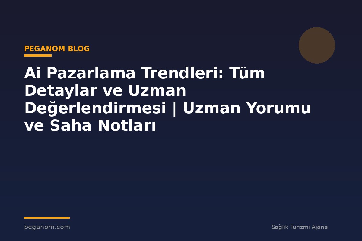 Ai Pazarlama Trendleri: Tüm Detaylar ve Uzman Değerlendirmesi | Uzman Yorumu ve Saha Notları
