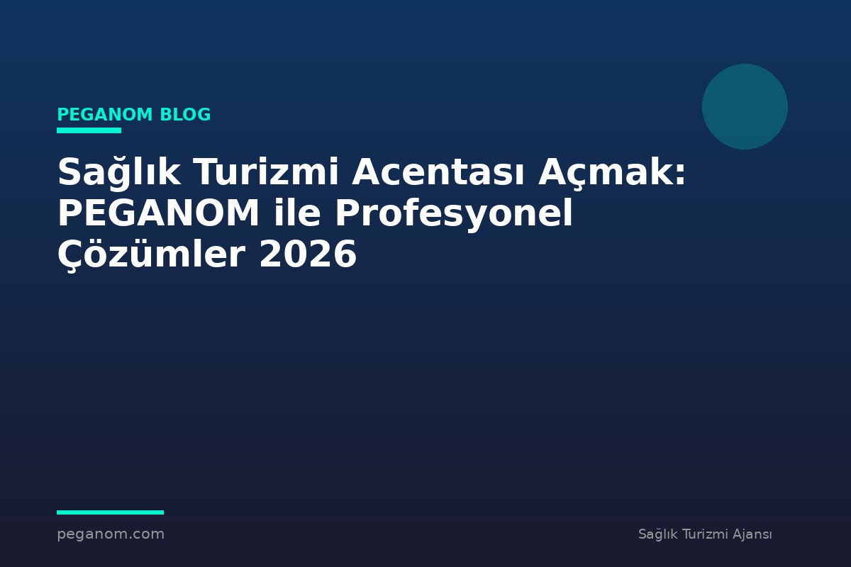 Sağlık Turizmi Acentası Açmak: PEGANOM ile Profesyonel Çözümler 2026