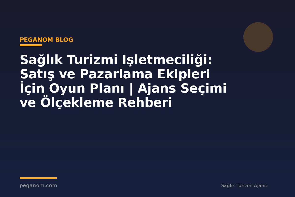 Sağlık Turizmi Işletmeciliği: Satış ve Pazarlama Ekipleri İçin Oyun Planı | Ajans Seçimi ve Ölçekleme Rehberi