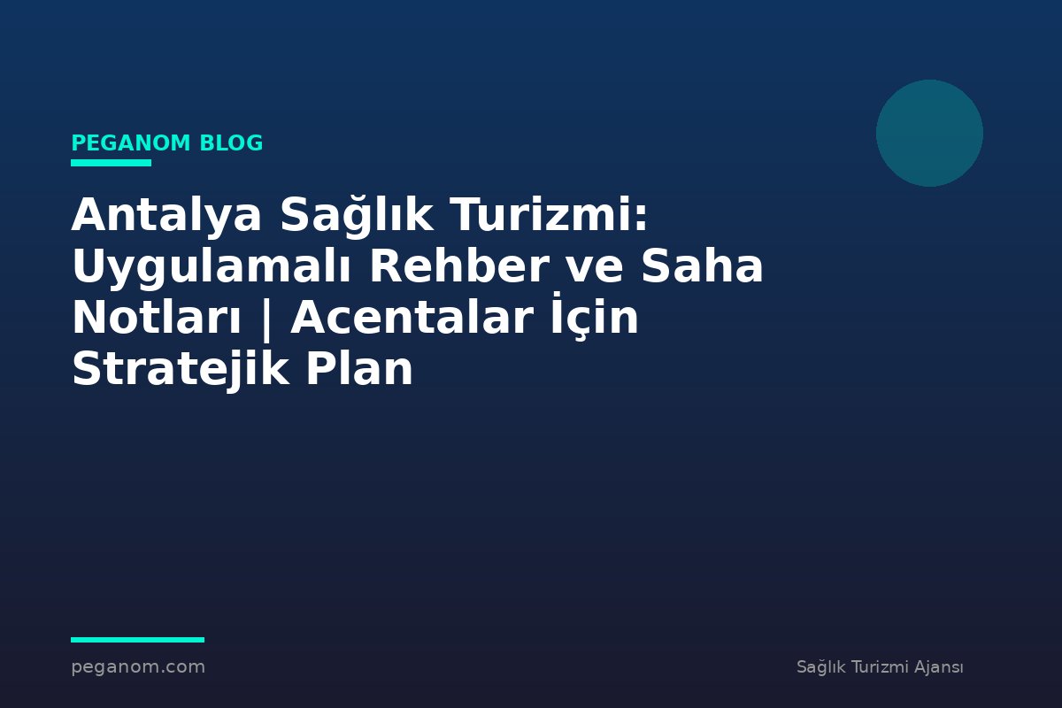 Antalya Sağlık Turizmi: Uygulamalı Rehber ve Saha Notları | Acentalar İçin Stratejik Plan