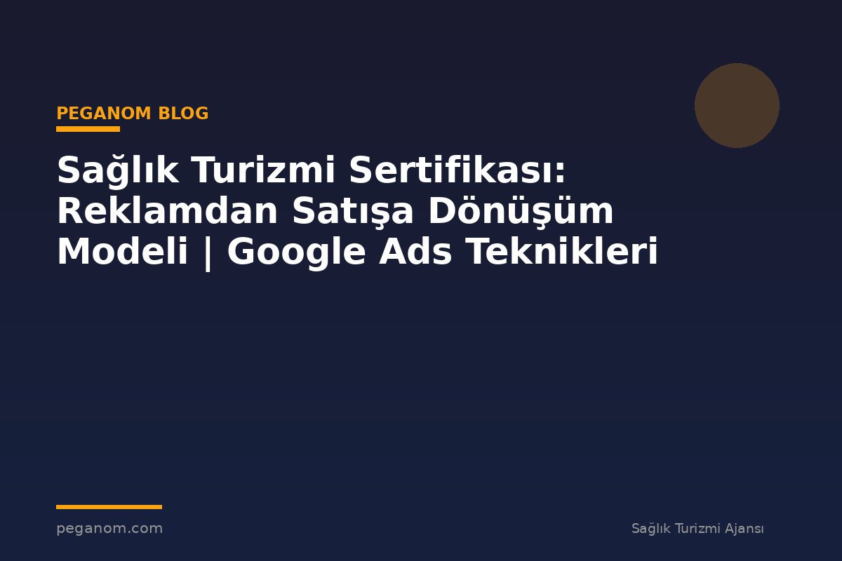 Sağlık Turizmi Sertifikası: Reklamdan Satışa Dönüşüm Modeli | Google Ads Teknikleri