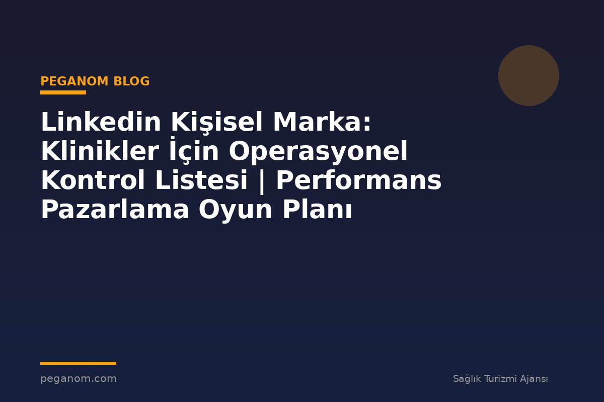 Linkedin Kişisel Marka: Klinikler İçin Operasyonel Kontrol Listesi | Performans Pazarlama Oyun Planı