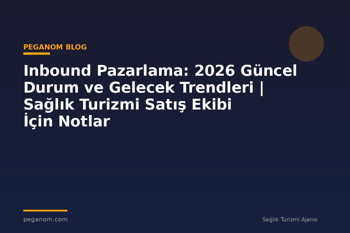 Inbound Pazarlama: 2026 Güncel Durum ve Gelecek Trendleri | Sağlık Turizmi Satış Ekibi İçin Notlar