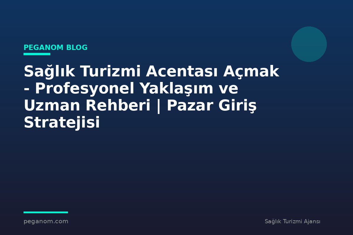 Sağlık Turizmi Acentası Açmak - Profesyonel Yaklaşım ve Uzman Rehberi | Pazar Giriş Stratejisi