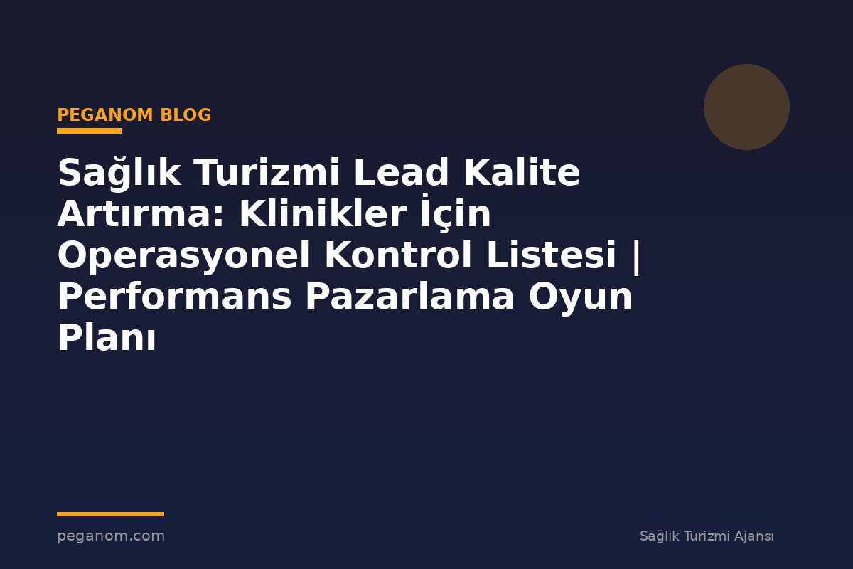Sağlık Turizmi Lead Kalite Artırma: Klinikler İçin Operasyonel Kontrol Listesi | Performans Pazarlama Oyun Planı