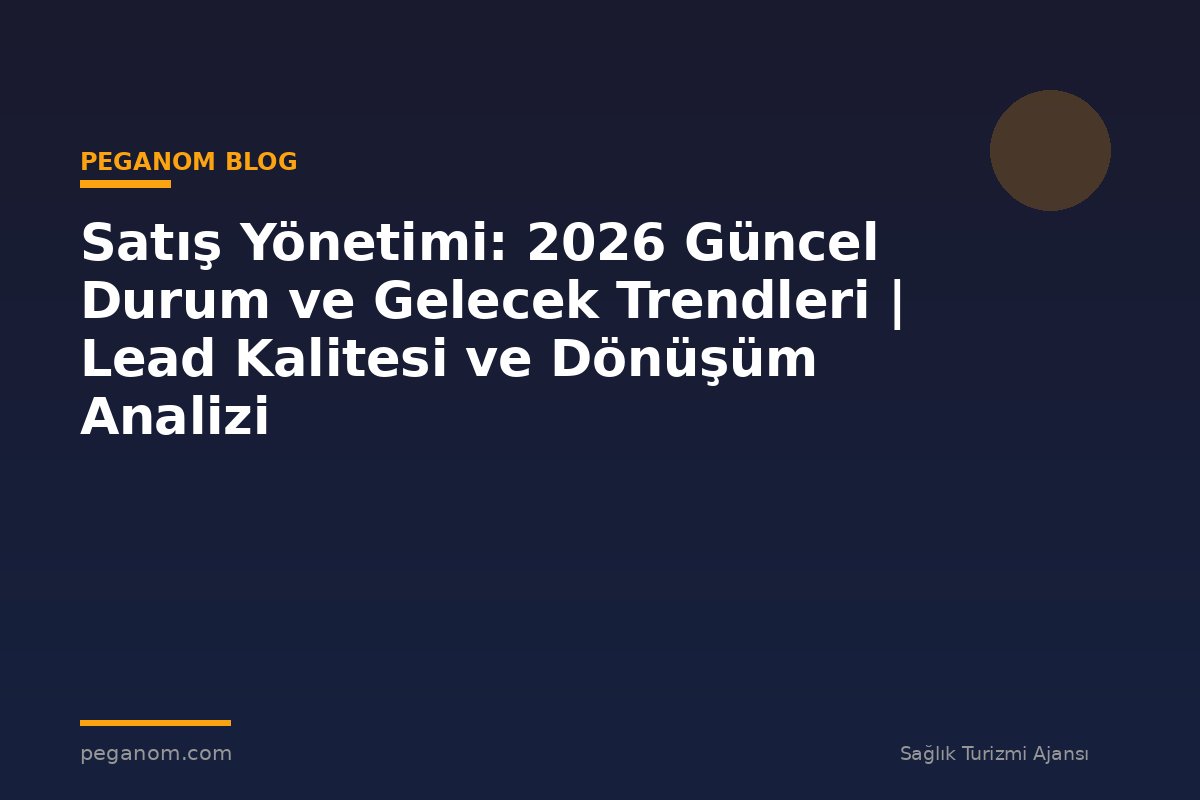 Satış Yönetimi: 2026 Güncel Durum ve Gelecek Trendleri | Lead Kalitesi ve Dönüşüm Analizi
