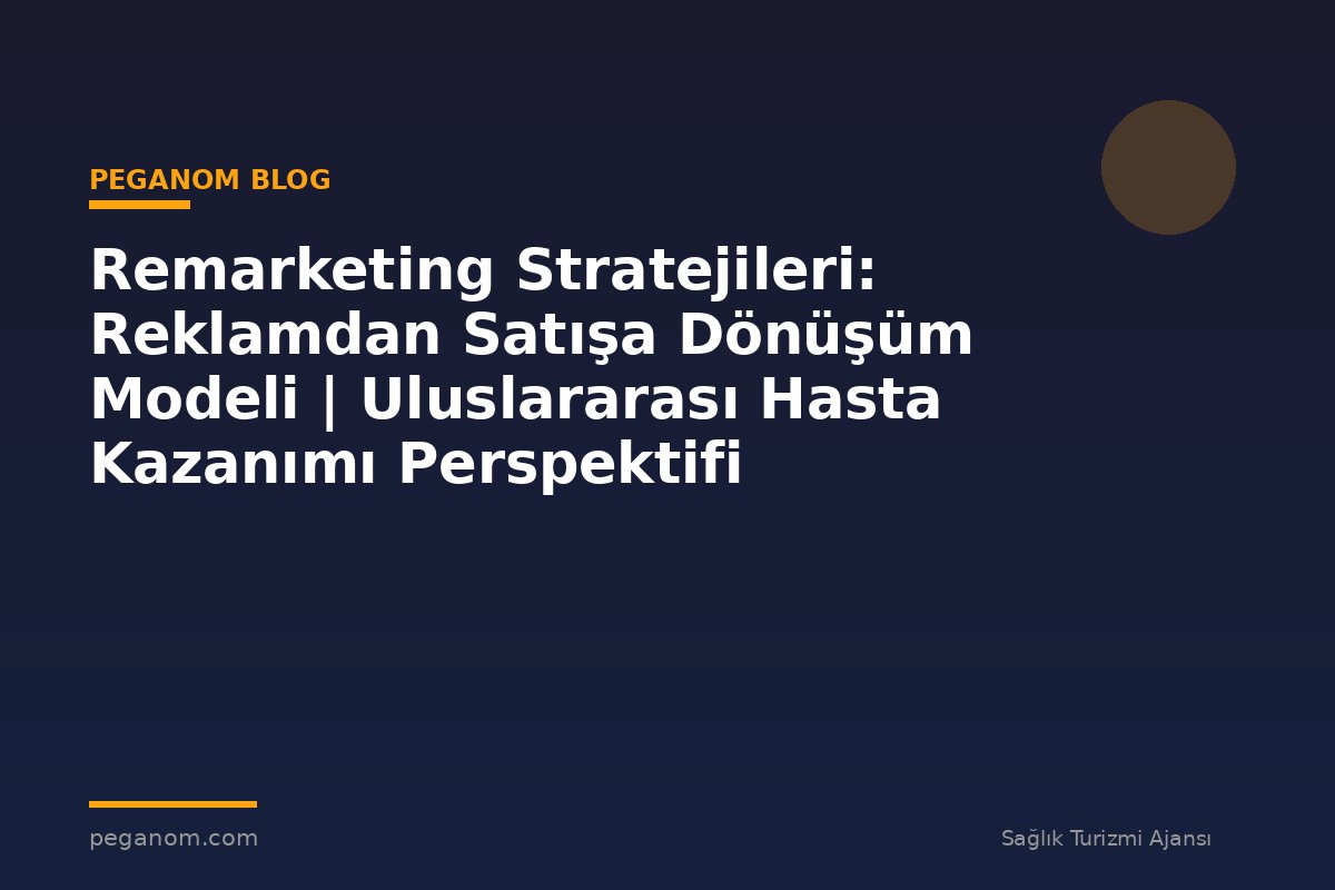 Remarketing Stratejileri: Reklamdan Satışa Dönüşüm Modeli | Uluslararası Hasta Kazanımı Perspektifi