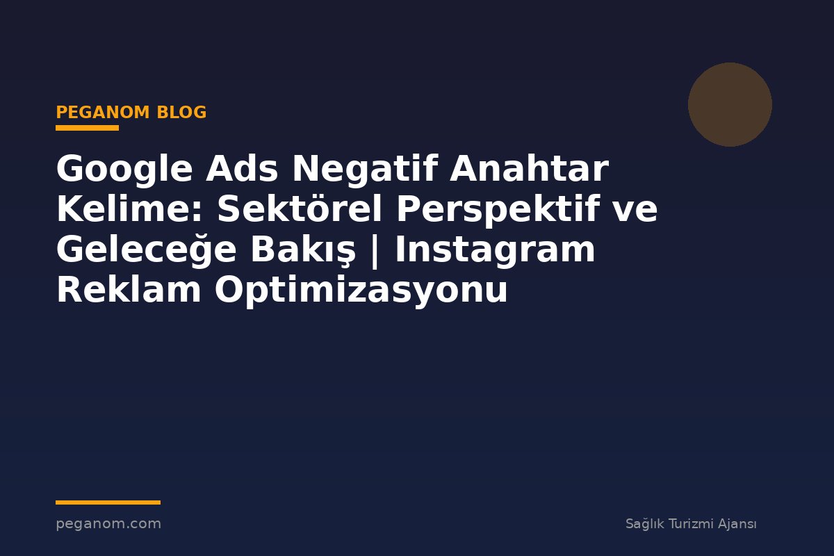 Google Ads Negatif Anahtar Kelime: Sektörel Perspektif ve Geleceğe Bakış | Instagram Reklam Optimizasyonu