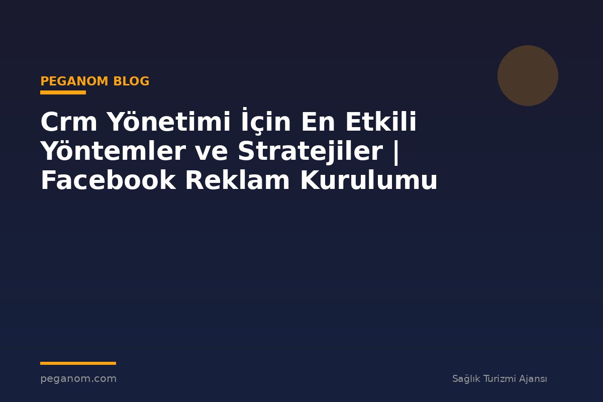 Crm Yönetimi İçin En Etkili Yöntemler ve Stratejiler | Facebook Reklam Kurulumu