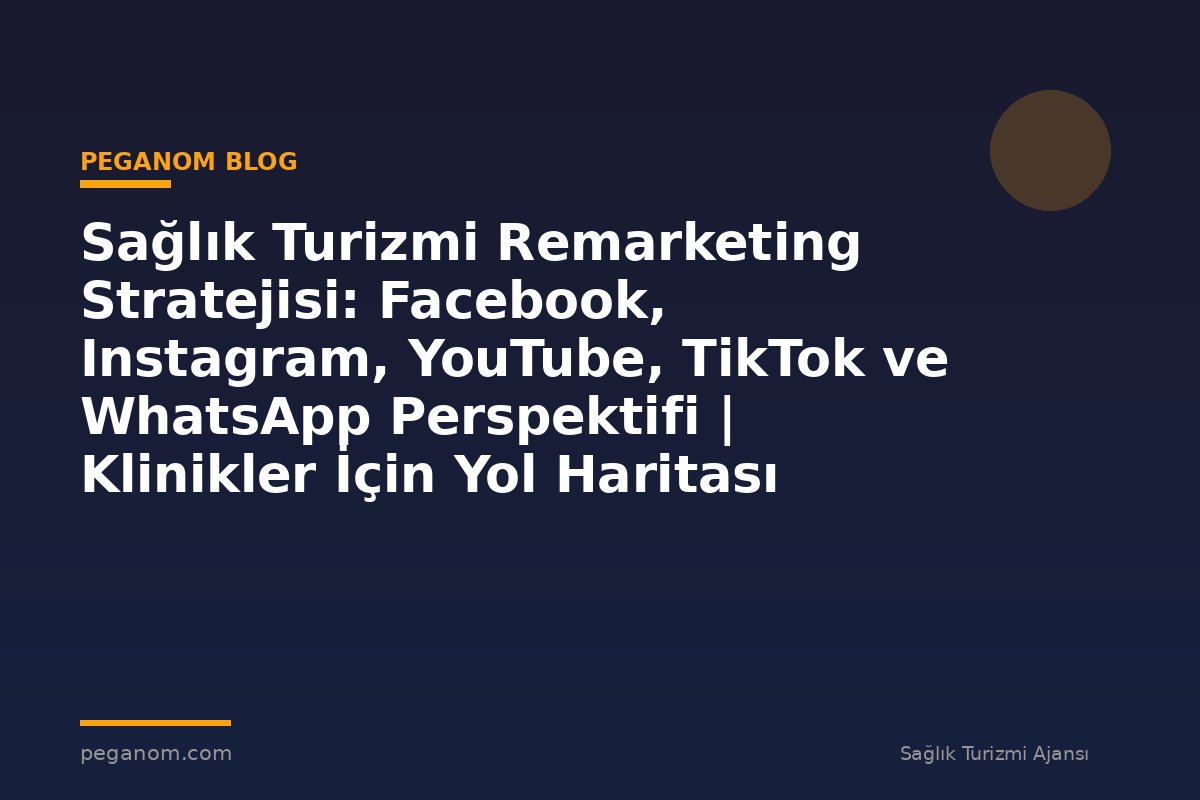 Sağlık Turizmi Remarketing Stratejisi: Facebook, Instagram, YouTube, TikTok ve WhatsApp Perspektifi | Klinikler İçin Yol Haritası