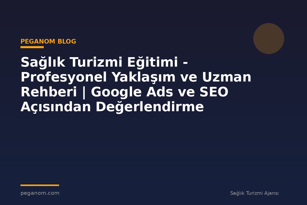 Sağlık Turizmi Eğitimi - Profesyonel Yaklaşım ve Uzman Rehberi | Google Ads ve SEO Açısından Değerlendirme