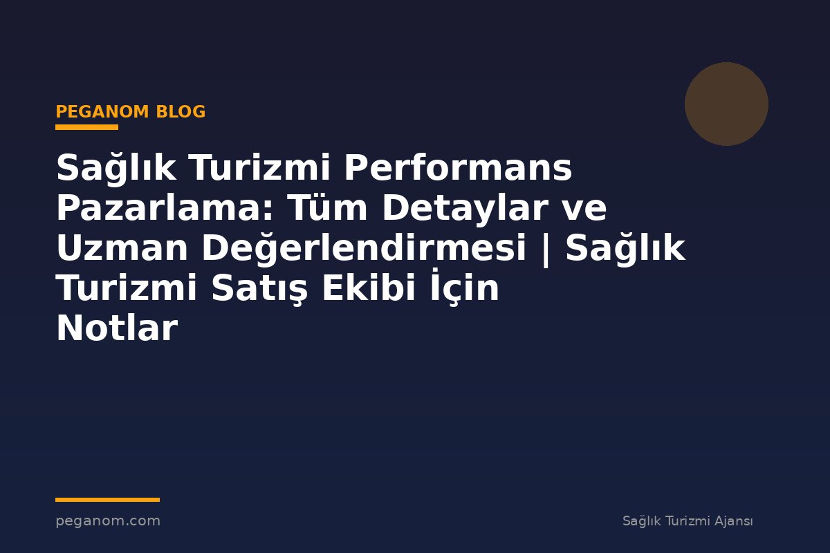 Sağlık Turizmi Performans Pazarlama: Tüm Detaylar ve Uzman Değerlendirmesi | Sağlık Turizmi Satış Ekibi İçin Notlar