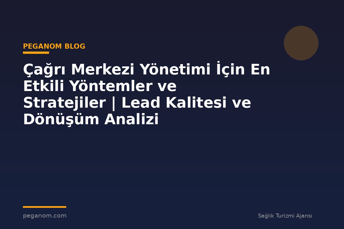 Çağrı Merkezi Yönetimi İçin En Etkili Yöntemler ve Stratejiler | Lead Kalitesi ve Dönüşüm Analizi