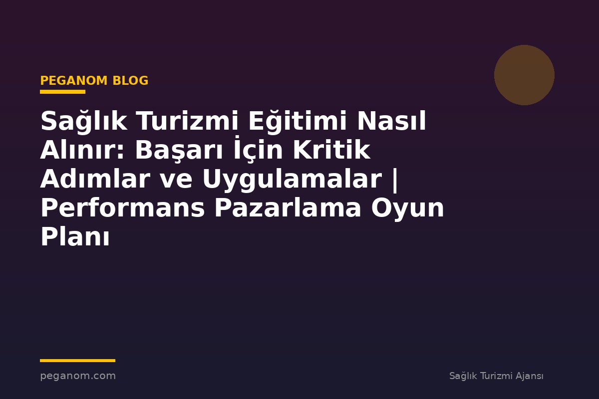 Sağlık Turizmi Eğitimi Nasıl Alınır: Başarı İçin Kritik Adımlar ve Uygulamalar | Performans Pazarlama Oyun Planı