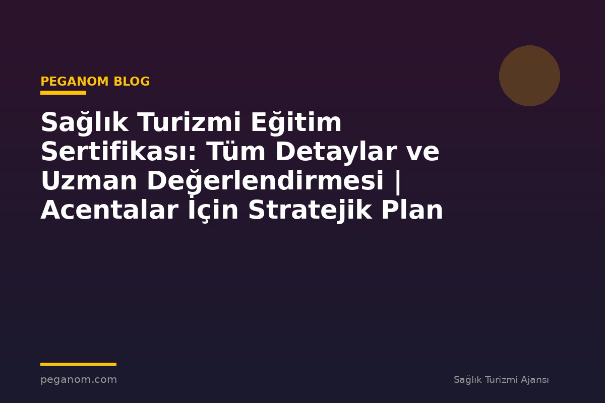 Sağlık Turizmi Eğitim Sertifikası: Tüm Detaylar ve Uzman Değerlendirmesi | Acentalar İçin Stratejik Plan
