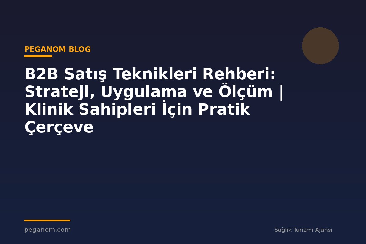 B2B Satış Teknikleri Rehberi: Strateji, Uygulama ve Ölçüm | Klinik Sahipleri İçin Pratik Çerçeve