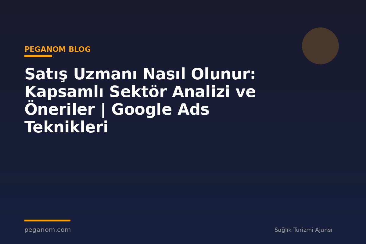 Satış Uzmanı Nasıl Olunur: Kapsamlı Sektör Analizi ve Öneriler | Google Ads Teknikleri