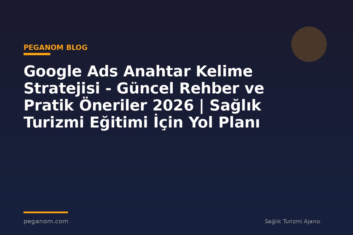 Google Ads Anahtar Kelime Stratejisi - Güncel Rehber ve Pratik Öneriler 2026 | Sağlık Turizmi Eğitimi İçin Yol Planı