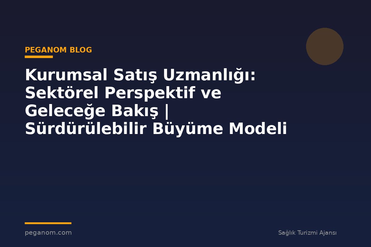 Kurumsal Satış Uzmanlığı: Sektörel Perspektif ve Geleceğe Bakış | Sürdürülebilir Büyüme Modeli