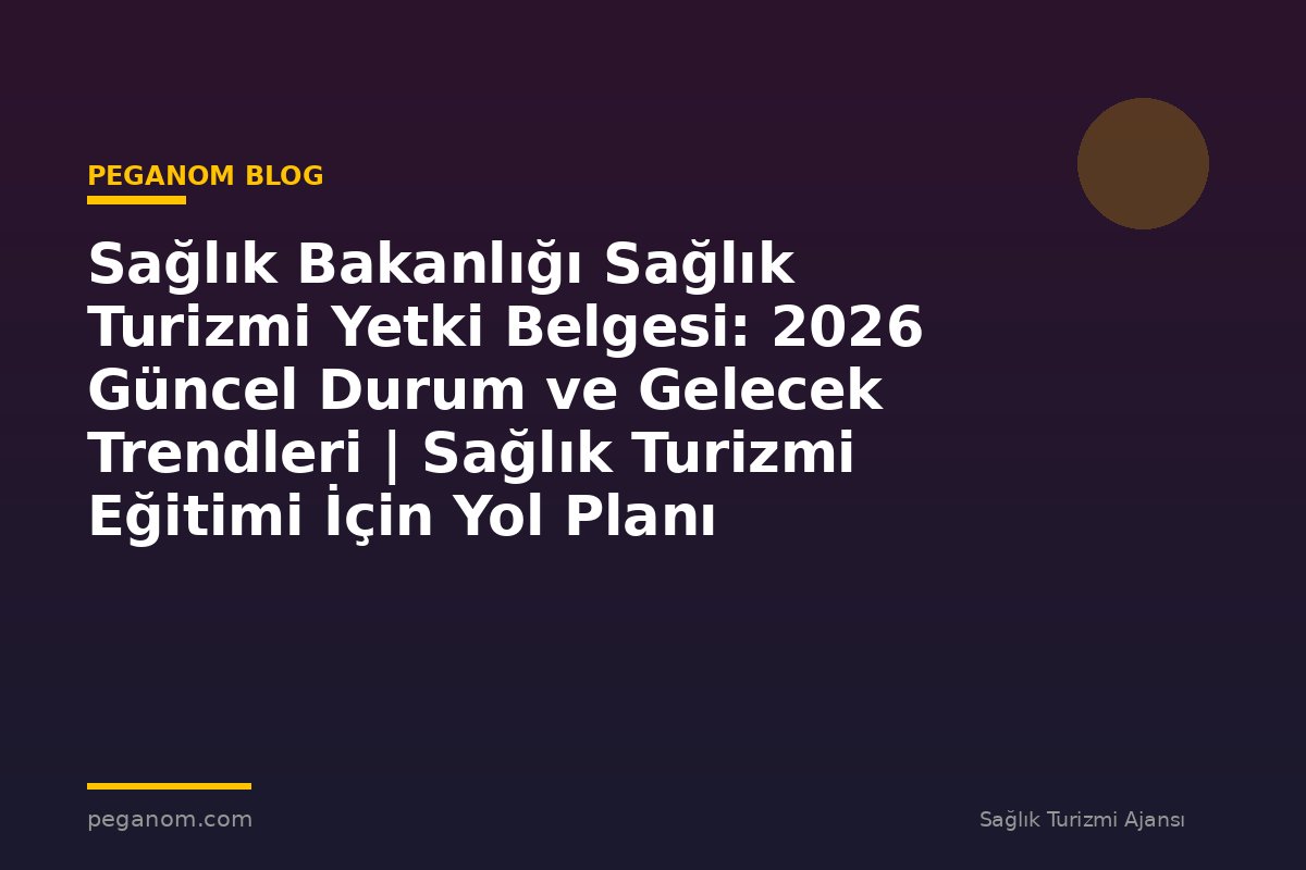 Sağlık Bakanlığı Sağlık Turizmi Yetki Belgesi: 2026 Güncel Durum ve Gelecek Trendleri | Sağlık Turizmi Eğitimi İçin Yol Planı