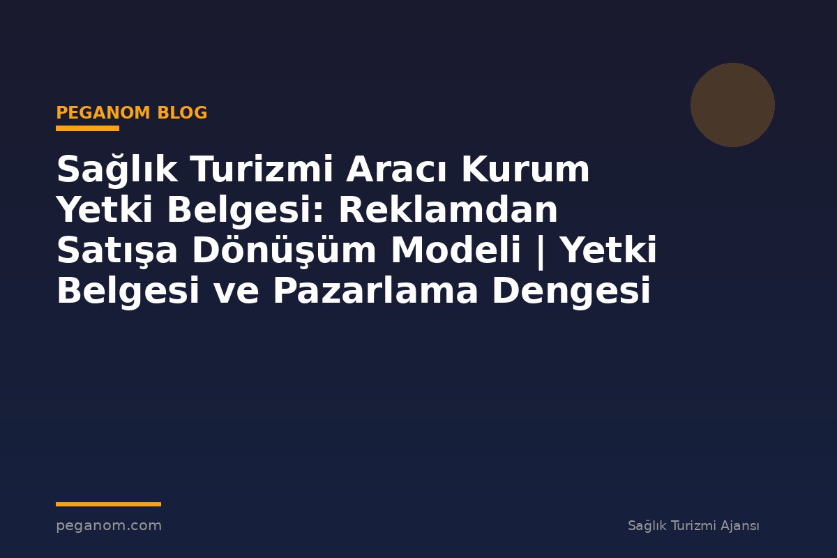 Sağlık Turizmi Aracı Kurum Yetki Belgesi: Reklamdan Satışa Dönüşüm Modeli | Yetki Belgesi ve Pazarlama Dengesi