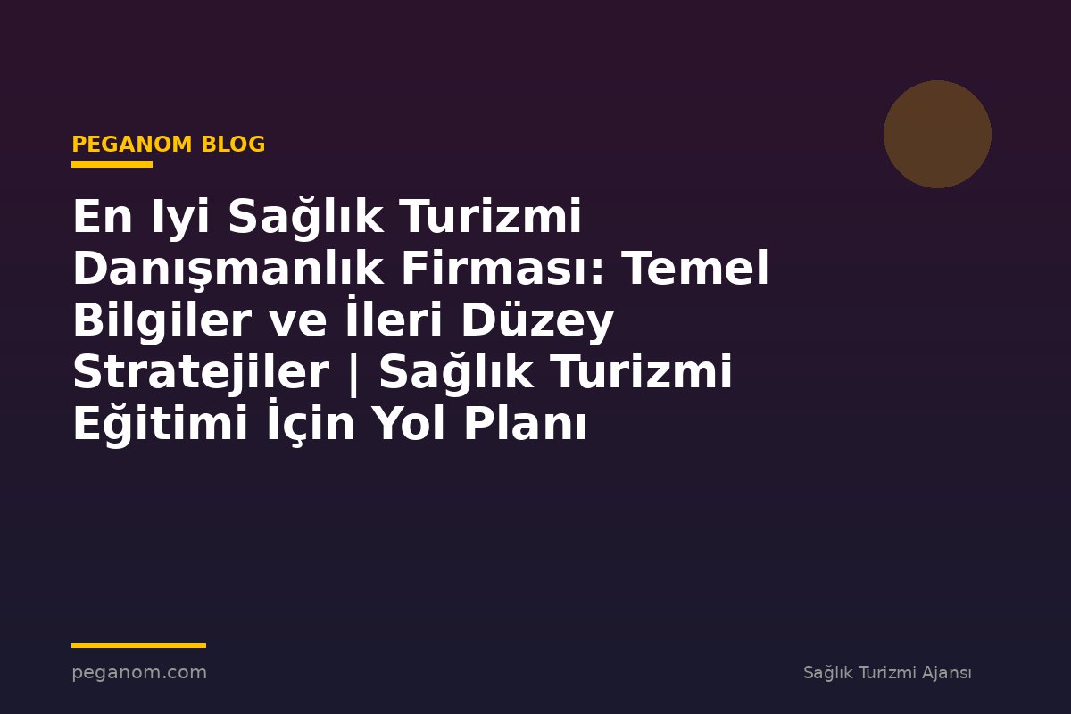 En Iyi Sağlık Turizmi Danışmanlık Firması: Temel Bilgiler ve İleri Düzey Stratejiler | Sağlık Turizmi Eğitimi İçin Yol Planı