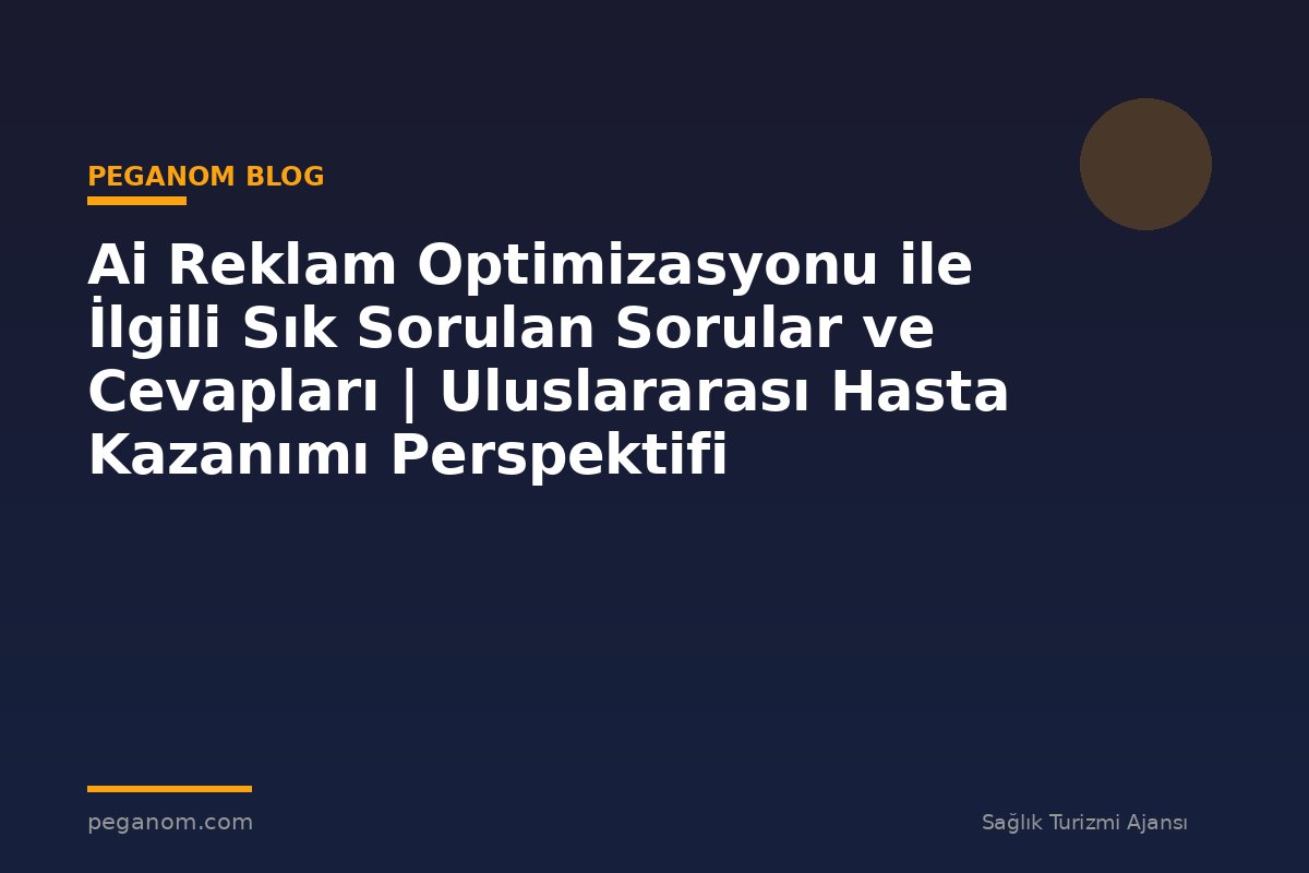 Ai Reklam Optimizasyonu ile İlgili Sık Sorulan Sorular ve Cevapları | Uluslararası Hasta Kazanımı Perspektifi