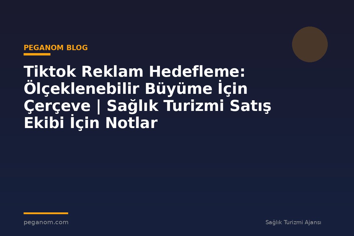 Tiktok Reklam Hedefleme: Ölçeklenebilir Büyüme İçin Çerçeve | Sağlık Turizmi Satış Ekibi İçin Notlar